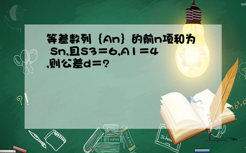 等差数列｛An｝的前n项和为 Sn,且S3＝6,A1＝4,则公差d＝?