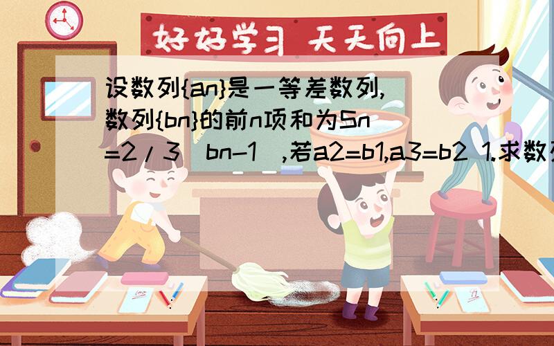 设数列{an}是一等差数列,数列{bn}的前n项和为Sn=2/3（bn-1）,若a2=b1,a3=b2 1.求数列{an}的通项公式设数列{an}是一等差数列,数列{bn}的前n项和为Sn=2/3（bn-1）,若a2=b1,a3=b21.求数列{an}的通项公式2.求数列