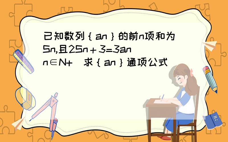 已知数列｛an｝的前n项和为Sn,且2Sn＋3=3an(n∈N+)求｛an｝通项公式