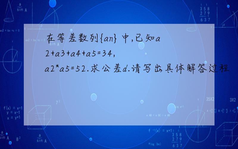 在等差数列{an}中,已知a2+a3+a4+a5=34,a2*a5=52.求公差d.请写出具体解答过程