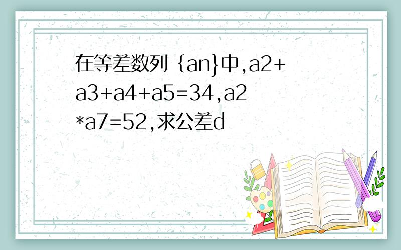 在等差数列｛an}中,a2+a3+a4+a5=34,a2*a7=52,求公差d