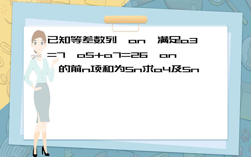 已知等差数列{an}满足a3=7,a5+a7=26{an}的前n项和为Sn求a4及Sn