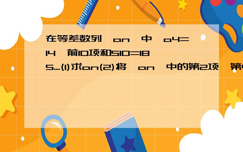 在等差数列{an}中,a4=14,前10项和S10=185...(1)求an(2)将{an}中的第2项,第4项,...第2^n项按原来的顺序排成一个新数列,求此数列的前n项和Gn.