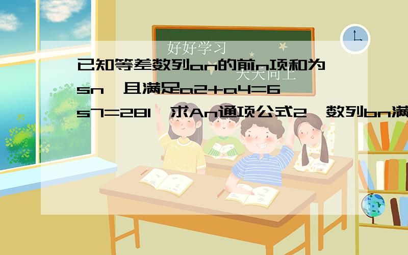 已知等差数列an的前n项和为sn,且满足a2+a4=6 s7=281,求An通项公式2,数列bn满足an=[b1+2b2+2^2 b3+……+2^(n-1)bn]/n求数列bn的前n项和第二题，你们不给力啊！