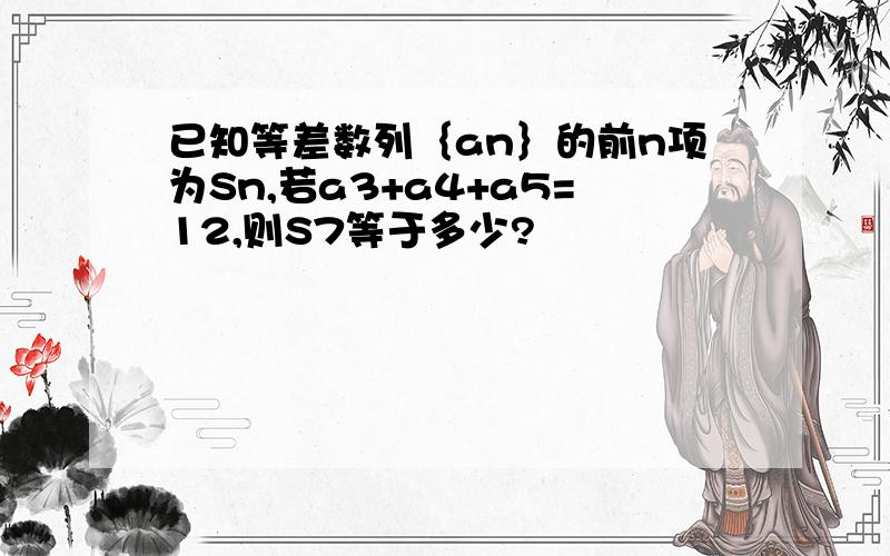 已知等差数列｛an｝的前n项为Sn,若a3+a4+a5=12,则S7等于多少?