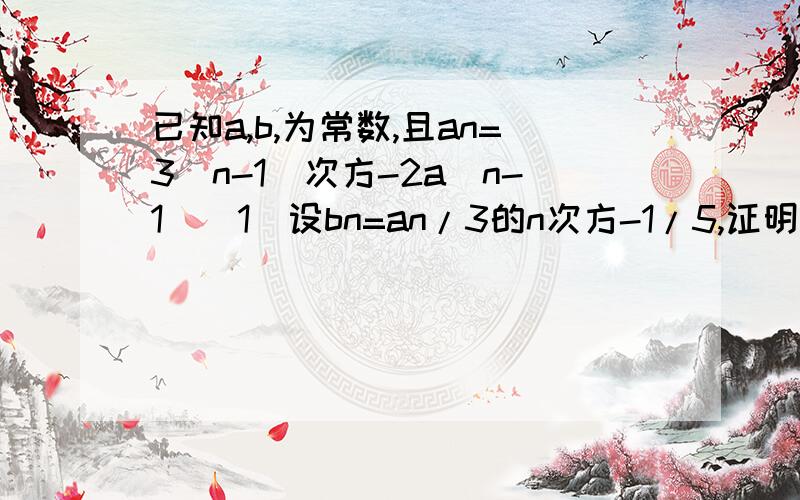 已知a,b,为常数,且an=3(n-1)次方-2a(n-1)（1）设bn=an/3的n次方-1/5,证明数列bn为等比数列.（2）求an