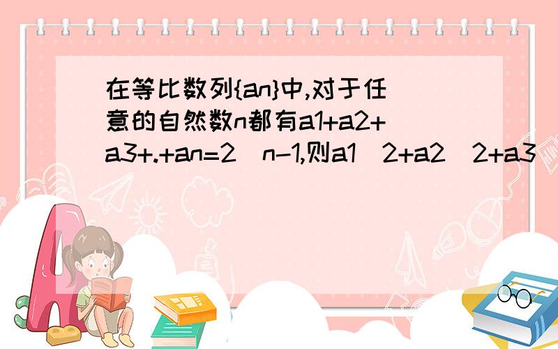 在等比数列{an}中,对于任意的自然数n都有a1+a2+a3+.+an=2^n-1,则a1^2+a2^2+a3^3+.+an^2的值为?