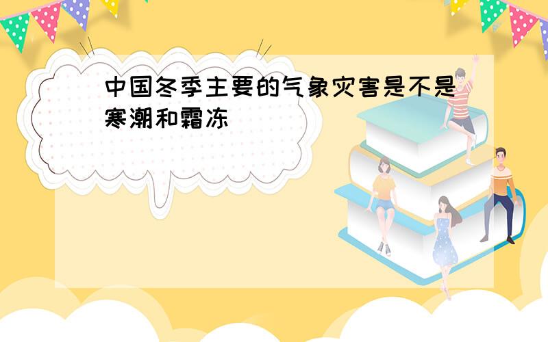 中国冬季主要的气象灾害是不是寒潮和霜冻