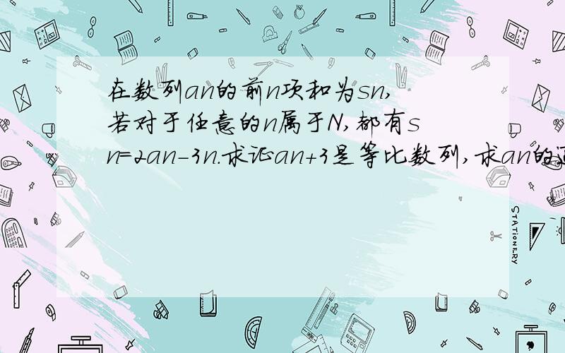 在数列an的前n项和为sn,若对于任意的n属于N,都有sn=2an-3n.求证an+3是等比数列,求an的通项公式,求数列an的前n项和sn