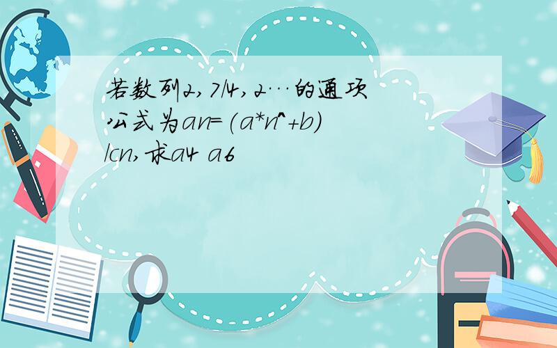 若数列2,7/4,2…的通项公式为an=(a*n^+b)/cn,求a4 a6