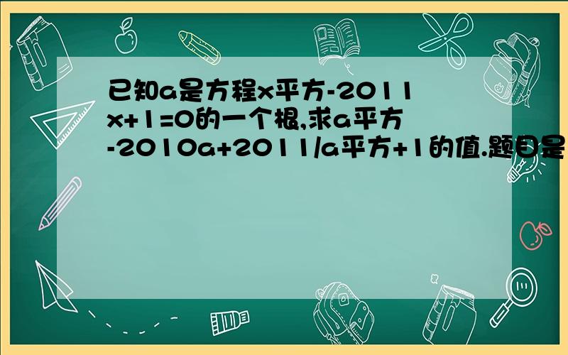 已知a是方程x平方-2011x+1=0的一个根,求a平方-2010a+2011/a平方+1的值.题目是这样,没抄错