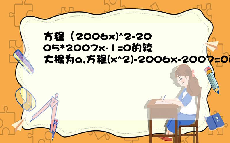 方程（2006x)^2-2005*2007x-1=0的较大根为a,方程(x^2)-2006x-2007=0的较小根为b,求（a+b)^2008的值