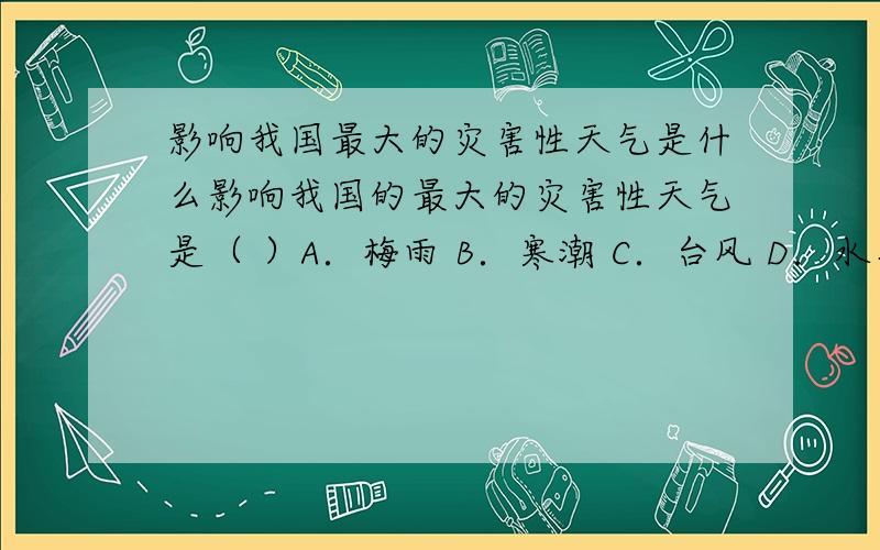 影响我国最大的灾害性天气是什么影响我国的最大的灾害性天气是（ ）A．梅雨 B．寒潮 C．台风 D．水旱有的人选B 有的人选C 有的人选D 到底是哪个呢?为什么?