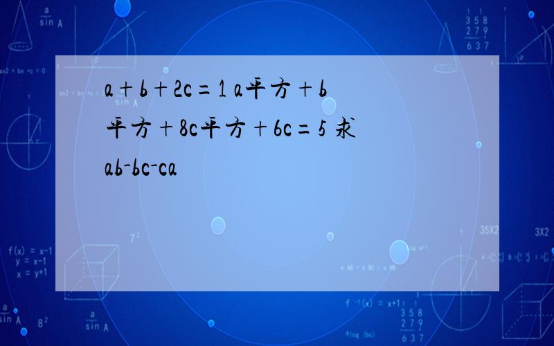 a+b+2c=1 a平方+b平方+8c平方+6c=5 求ab-bc-ca