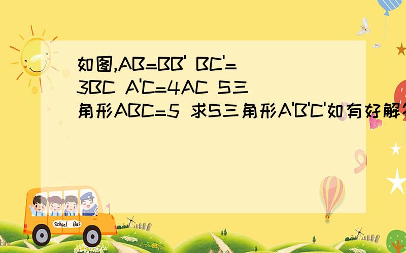 如图,AB=BB' BC'=3BC A'C=4AC S三角形ABC=5 求S三角形A'B'C'如有好解答,谢谢大虾们...