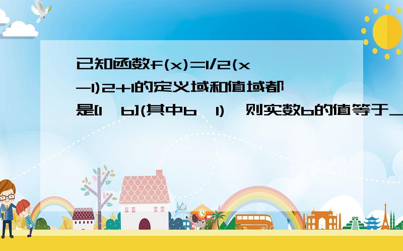 已知函数f(x)=1/2(x-1)2+1的定义域和值域都是[1,b](其中b>1),则实数b的值等于__?