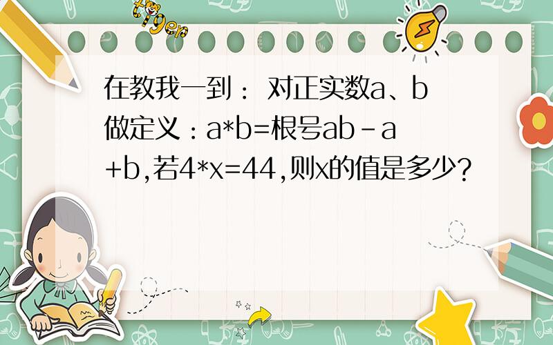 在教我一到： 对正实数a、b做定义：a*b=根号ab-a+b,若4*x=44,则x的值是多少?