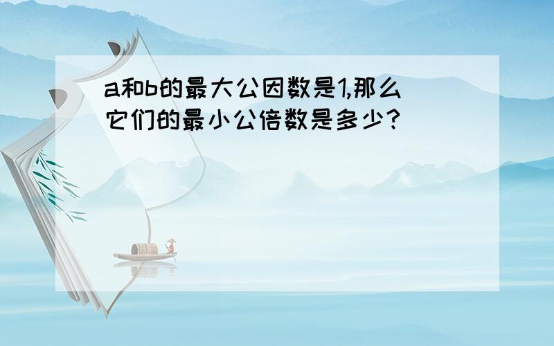 a和b的最大公因数是1,那么它们的最小公倍数是多少?