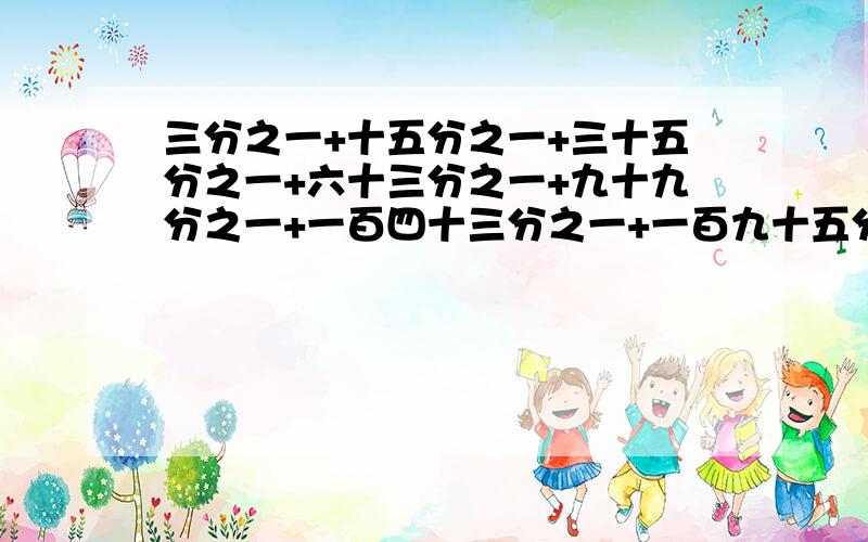 三分之一+十五分之一+三十五分之一+六十三分之一+九十九分之一+一百四十三分之一+一百九十五分之一=如题要通俗易懂.