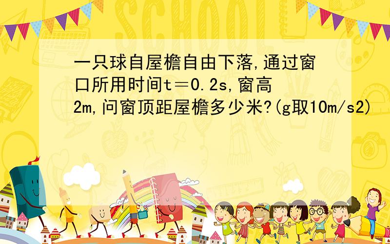 一只球自屋檐自由下落,通过窗口所用时间t＝0.2s,窗高2m,问窗顶距屋檐多少米?(g取10m/s2)