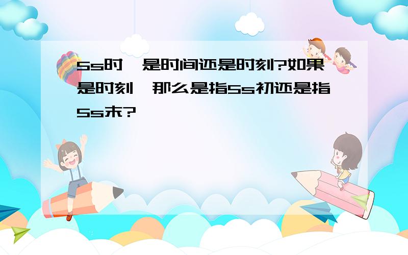 5s时,是时间还是时刻?如果是时刻,那么是指5s初还是指5s末?