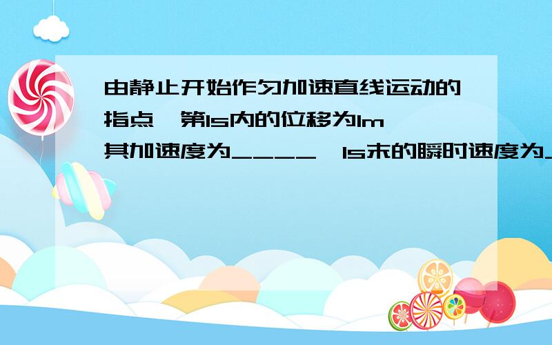 由静止开始作匀加速直线运动的指点,第1s内的位移为1m,其加速度为____,1s末的瞬时速度为____,2s内的位移为_____