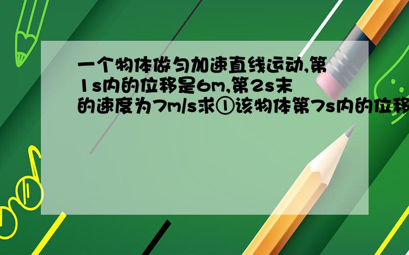 一个物体做匀加速直线运动,第1s内的位移是6m,第2s末的速度为7m/s求①该物体第7s内的位移②该物体前4s内的位移