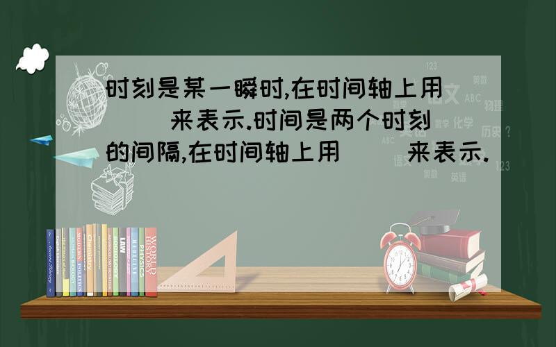 时刻是某一瞬时,在时间轴上用（ ）来表示.时间是两个时刻的间隔,在时间轴上用（ ）来表示.