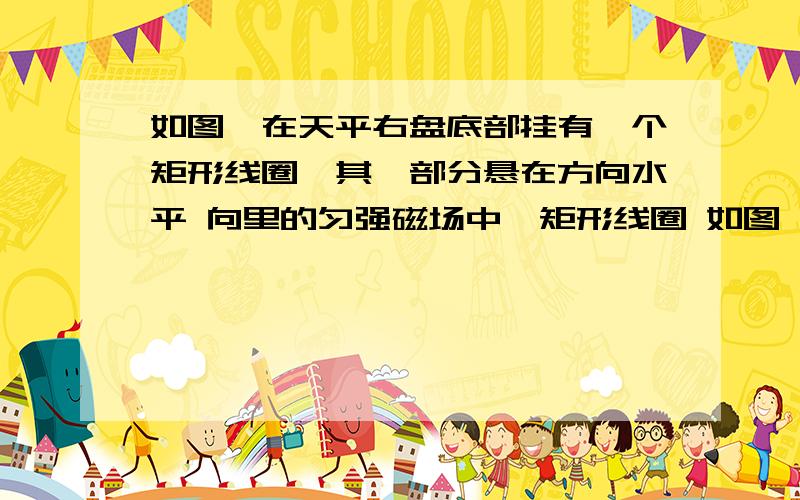 如图,在天平右盘底部挂有一个矩形线圈,其一部分悬在方向水平 向里的匀强磁场中,矩形线圈 如图,在天平右盘底部挂有一个矩形线圈,其一部分悬在方向水平 向里的匀强磁场中,矩形线圈通有