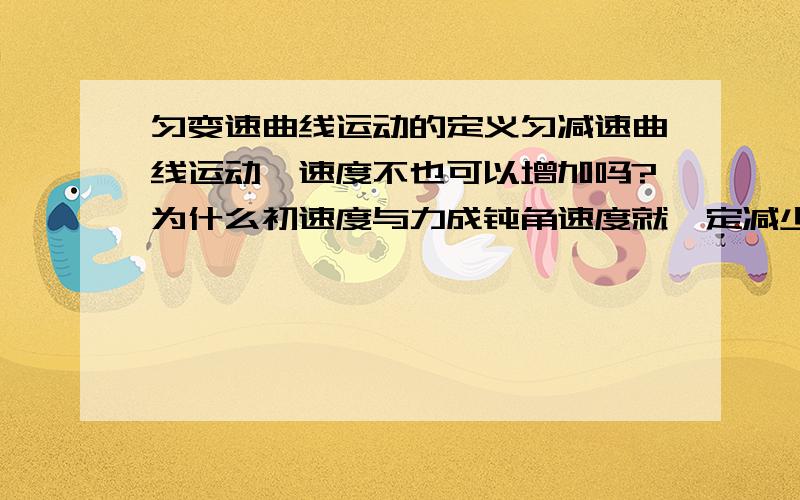 匀变速曲线运动的定义匀减速曲线运动,速度不也可以增加吗?为什么初速度与力成钝角速度就一定减少,在垂直于速度方向上速度不是会增加吗?