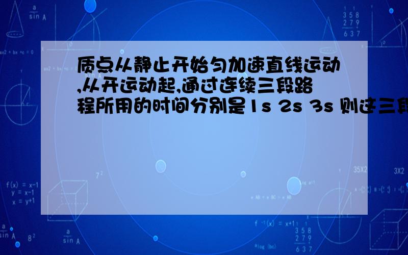 质点从静止开始匀加速直线运动,从开运动起,通过连续三段路程所用的时间分别是1s 2s 3s 则这三段路程之比