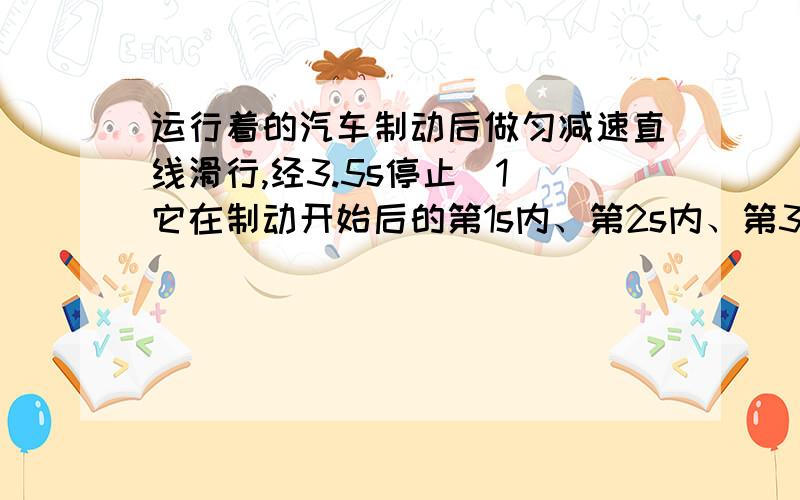 运行着的汽车制动后做匀减速直线滑行,经3.5s停止（1）它在制动开始后的第1s内、第2s内、第3s内通过的位移比为?（2）它在制动开始后的1s内、2s内、3s内通过的位移比为?