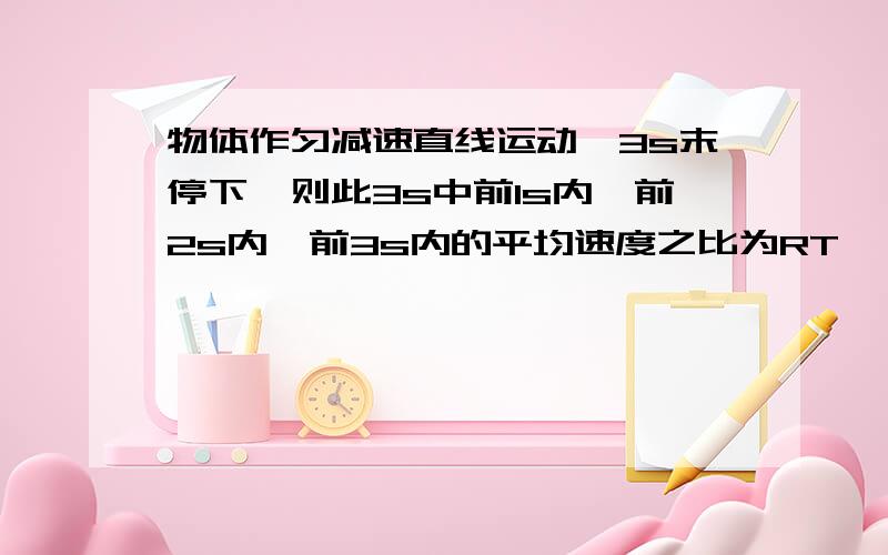 物体作匀减速直线运动,3s末停下,则此3s中前1s内、前2s内、前3s内的平均速度之比为RT