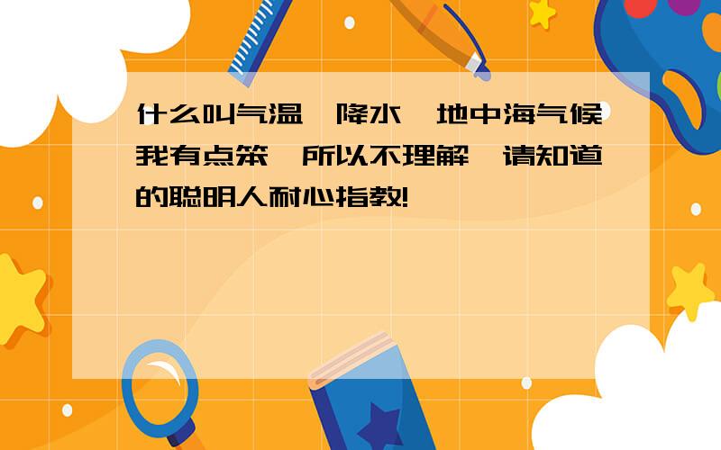 什么叫气温、降水、地中海气候我有点笨,所以不理解,请知道的聪明人耐心指教!