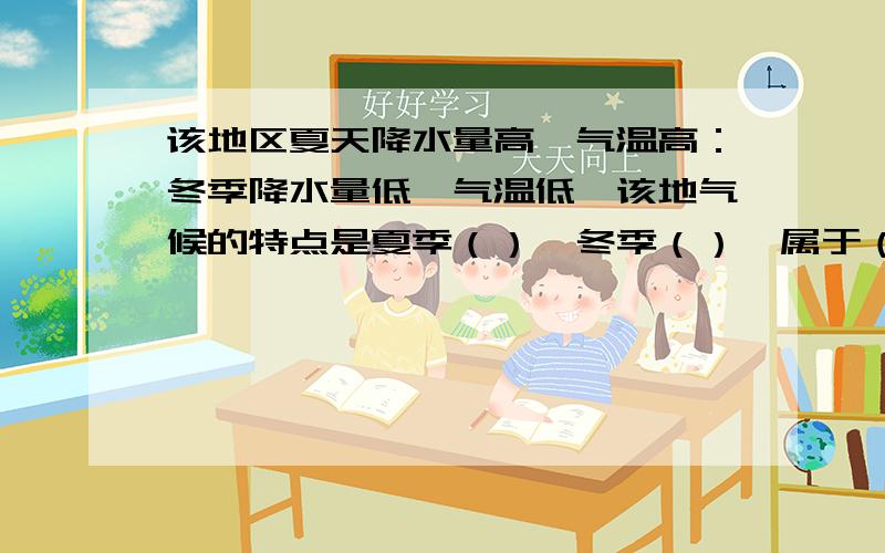 该地区夏天降水量高,气温高：冬季降水量低,气温低,该地气候的特点是夏季（）,冬季（）,属于（）气候