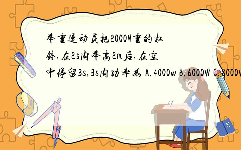 举重运动员把2000N重的杠铃,在2s内举高2m后,在空中停留3s,3s内功率为 A.4000w B.6000W C.8000W D.0