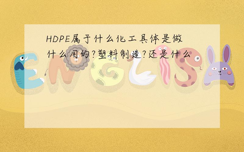 HDPE属于什么化工具体是做什么用的?塑料制造?还是什么