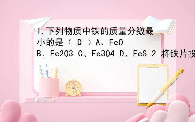 1.下列物质中铁的质量分数最小的是（ D ）A、FeO B、Fe2O3 C、Fe3O4 D、FeS 2.将铁片投入下列溶液当中,一段时间后取出,溶液质量减轻的是（ C ）A、稀盐酸 酸 C、硫酸铜 D、氯化亚铁 3.下列说法符