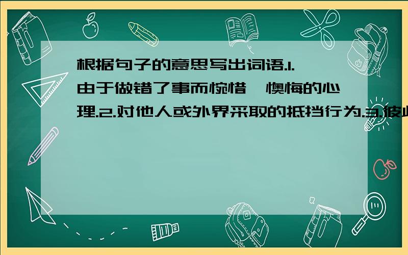 根据句子的意思写出词语.1.由于做错了事而惋惜、懊悔的心理.2.对他人或外界采取的抵挡行为.3.彼此重新和好.4.不假思索地随口而出.