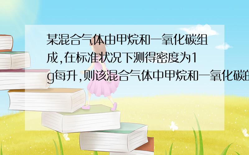 某混合气体由甲烷和一氧化碳组成,在标准状况下测得密度为1g每升,则该混合气体中甲烷和一氧化碳的质量比为 1：用到什么公式.