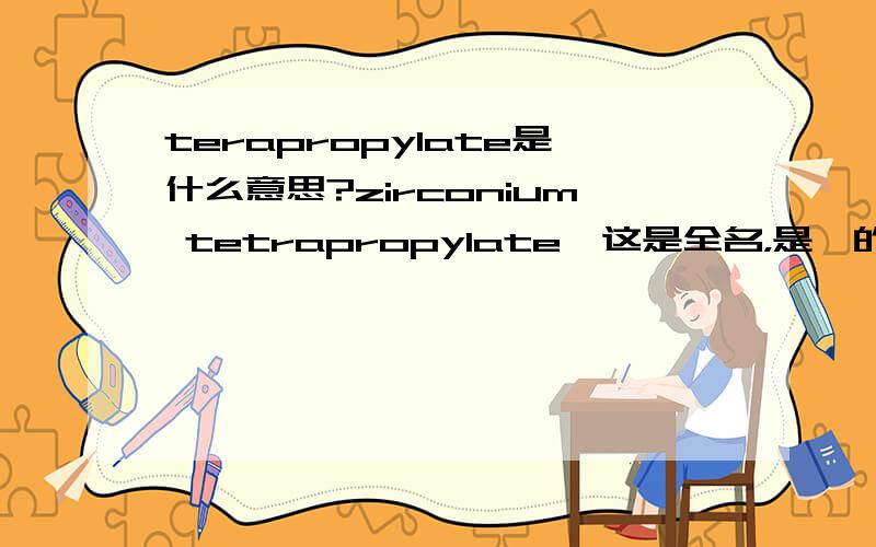terapropylate是什么意思?zirconium tetrapropylate,这是全名，是锆的什么化合物？要学名。