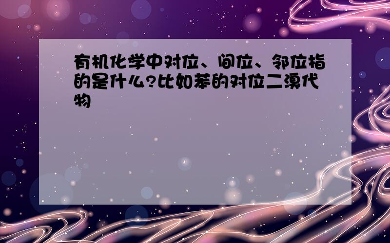 有机化学中对位、间位、邻位指的是什么?比如苯的对位二溴代物