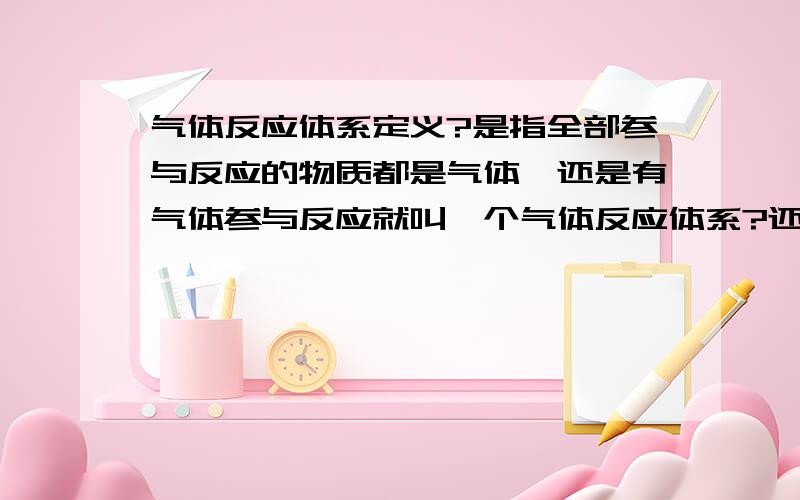 气体反应体系定义?是指全部参与反应的物质都是气体,还是有气体参与反应就叫一个气体反应体系?还是其他的什么?