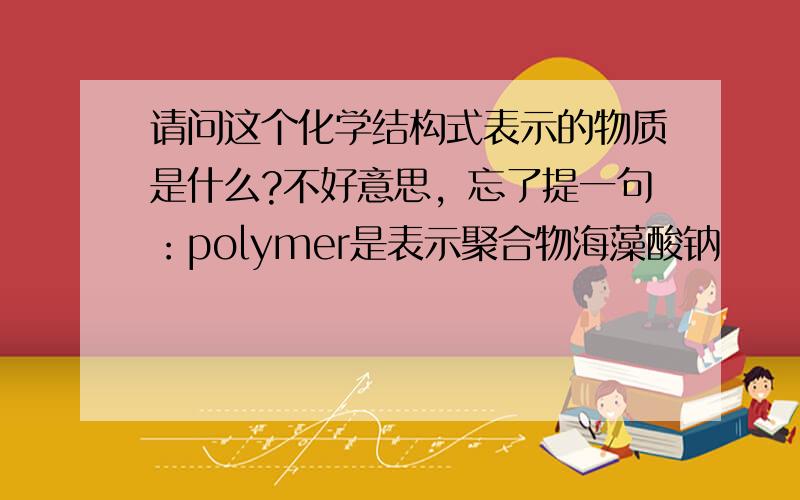 请问这个化学结构式表示的物质是什么?不好意思，忘了提一句：polymer是表示聚合物海藻酸钠