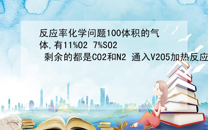 反应率化学问题100体积的气体,有11%O2 7%SO2 剩余的都是CO2和N2 通入V2O5加热反应剩下97.2体积求转化率