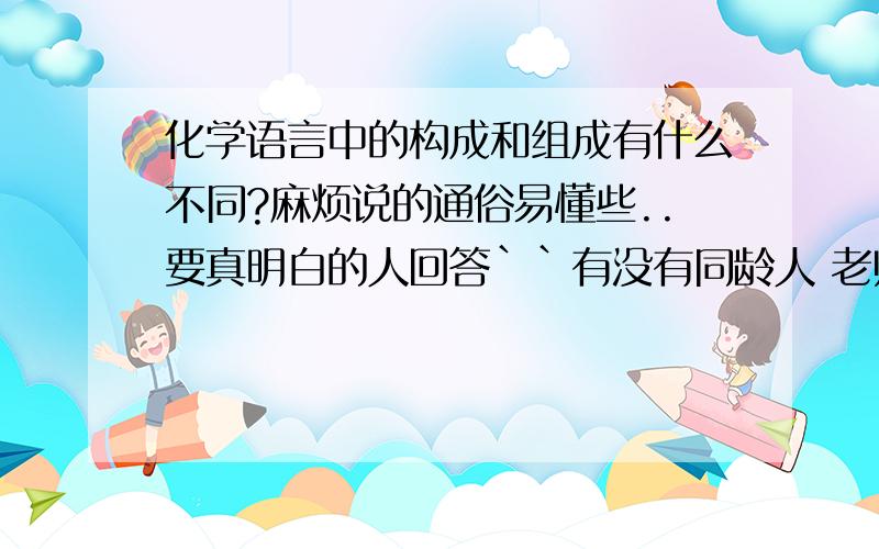 化学语言中的构成和组成有什么不同?麻烦说的通俗易懂些..要真明白的人回答``有没有同龄人 老师讲过的