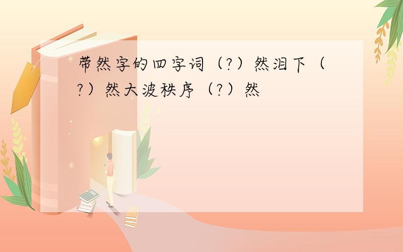 带然字的四字词（?）然泪下（?）然大波秩序（?）然