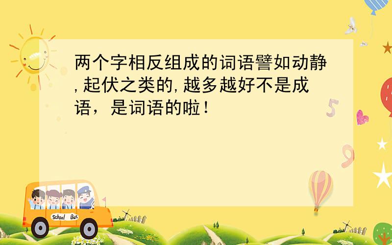 两个字相反组成的词语譬如动静,起伏之类的,越多越好不是成语，是词语的啦！