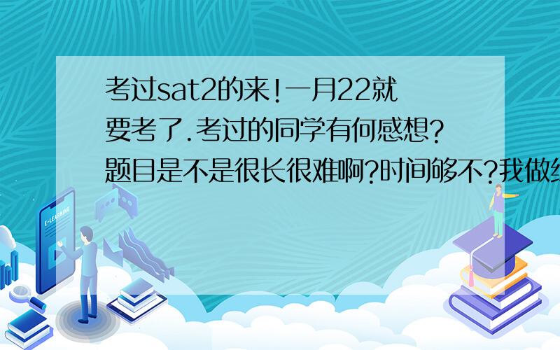 考过sat2的来!一月22就要考了.考过的同学有何感想?题目是不是很长很难啊?时间够不?我做练习时间总是不够.大家有什么高见!分享一下\(^o^)/~