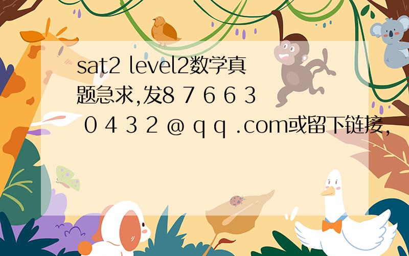 sat2 level2数学真题急求,发8 7 6 6 3 0 4 3 2 @ q q .com或留下链接,